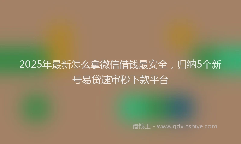 2025年最新怎么拿微信借钱最安全，归纳5个新号易贷速审秒下款平台