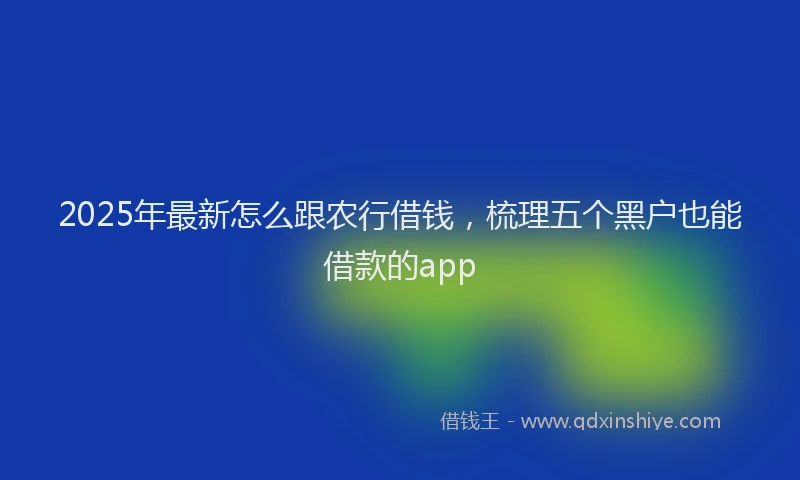 2025年最新怎么跟农行借钱，梳理五个黑户也能借款的app