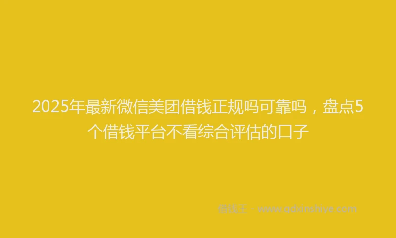 2025年最新微信美团借钱正规吗可靠吗，盘点5个借钱平台不看综合评估的口子