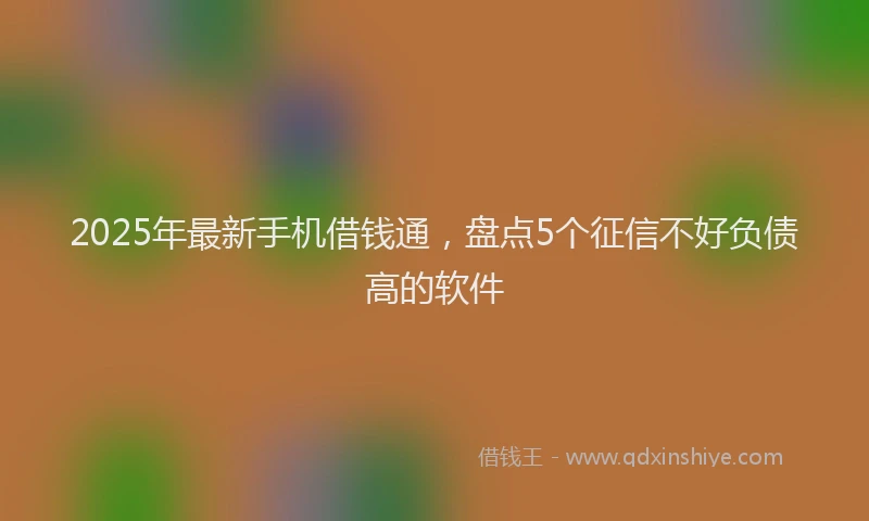 2025年最新手机借钱通，盘点5个征信不好负债高的软件