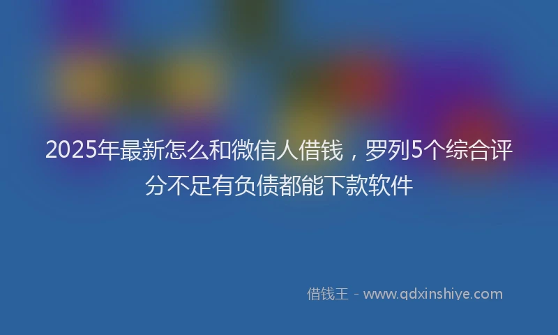 2025年最新怎么和微信人借钱，罗列5个综合评分不足有负债都能下款软件