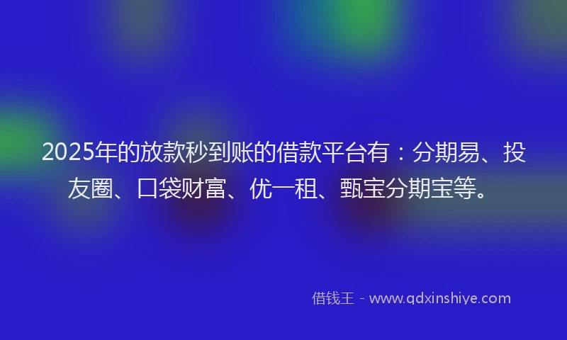 2025年的放款秒到账的借款平台有：分期易、投友圈、口袋财富、优一租、甄宝分期宝等。