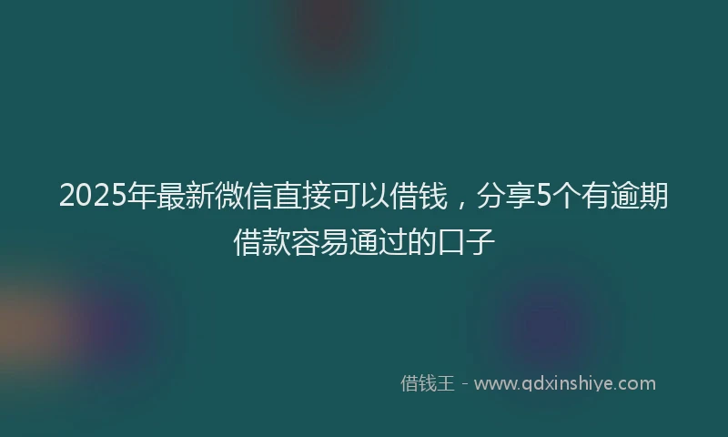 2025年最新微信直接可以借钱，分享5个有逾期借款容易通过的口子