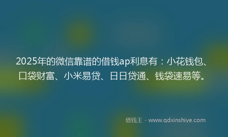 2025年的微信靠谱的借钱ap利息有：小花钱包、口袋财富、小米易贷、日日贷通、钱袋速易等。