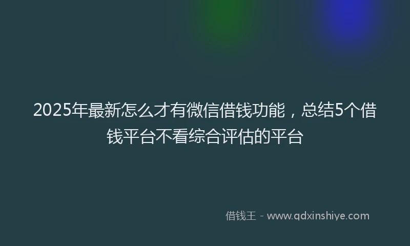2025年最新怎么才有微信借钱功能，总结5个借钱平台不看综合评估的平台