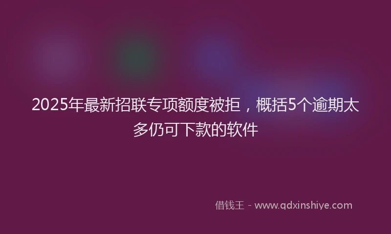 2025年最新招联专项额度被拒，概括5个逾期太多仍可下款的软件