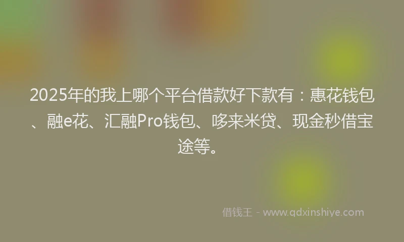 2025年的我上哪个平台借款好下款有：惠花钱包、融e花、汇融Pro钱包、哆来米贷、现金秒借宝途等。