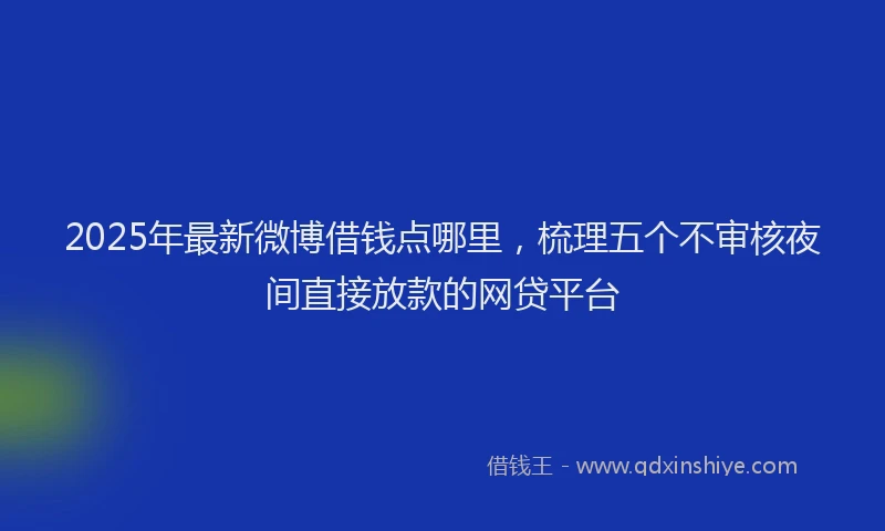 2025年最新微博借钱点哪里，梳理五个不审核夜间直接放款的网贷平台