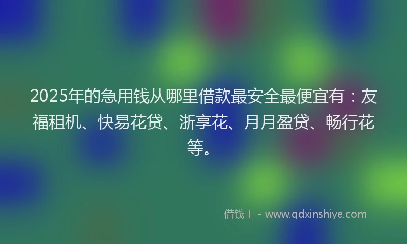 2025年的急用钱从哪里借款最安全最便宜有：友福租机、快易花贷、浙享花、月月盈贷、畅行花等。