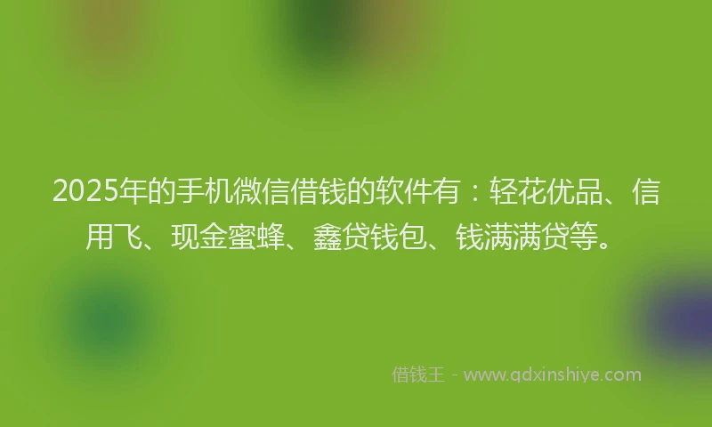 2025年的手机微信借钱的软件有：轻花优品、信用飞、现金蜜蜂、鑫贷钱包、钱满满贷等。