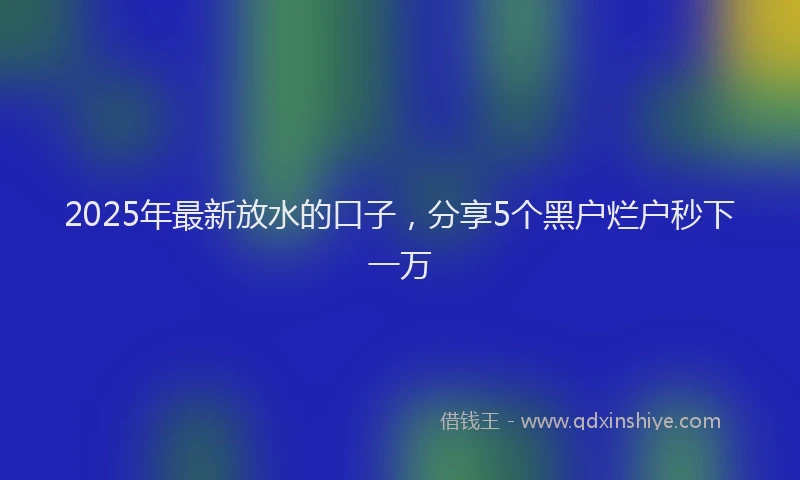 2025年最新放水的口子，分享5个黑户烂户秒下一万
