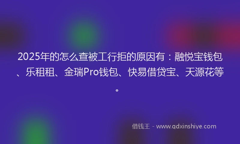 2025年的怎么查被工行拒的原因有：融悦宝钱包、乐租租、金瑞Pro钱包、快易借贷宝、天源花等。