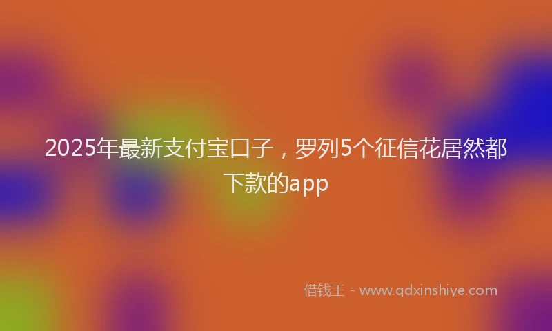 2025年最新支付宝口子，罗列5个征信花居然都下款的app