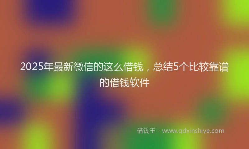 2025年最新微信的这么借钱，总结5个比较靠谱的借钱软件