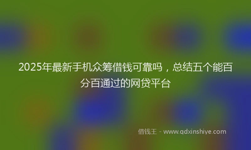 2025年最新手机众筹借钱可靠吗，总结五个能百分百通过的网贷平台