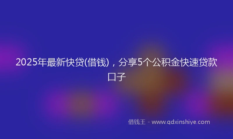2025年最新快贷(借钱)，分享5个公积金快速贷款口子