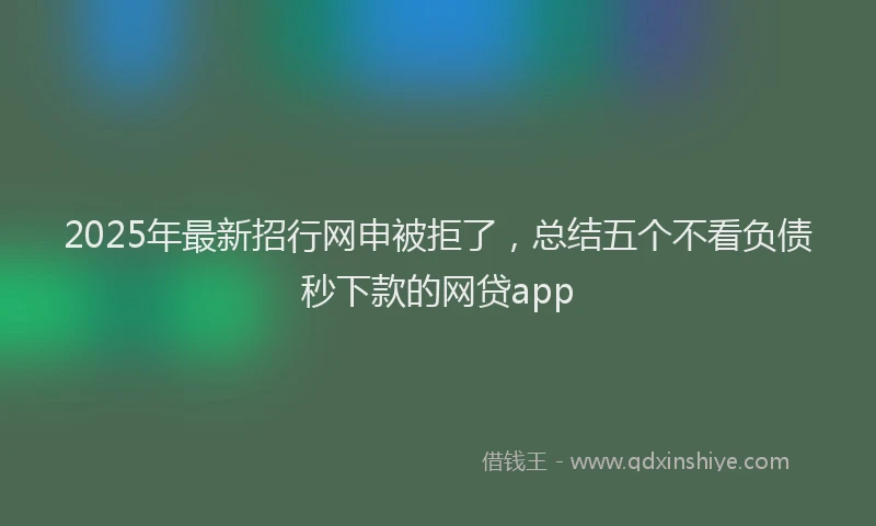2025年最新招行网申被拒了，总结五个不看负债秒下款的网贷app