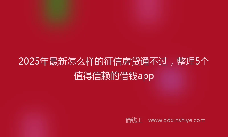 2025年最新怎么样的征信房贷通不过，整理5个值得信赖的借钱app