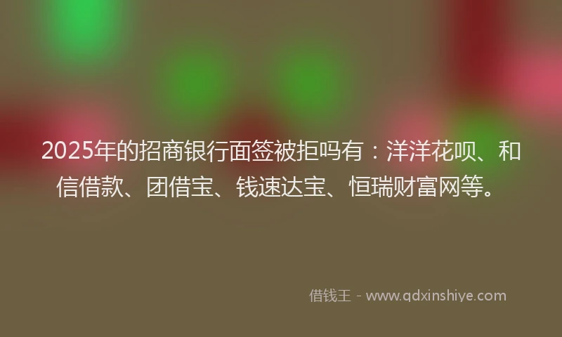 2025年的招商银行面签被拒吗有：洋洋花呗、和信借款、团借宝、钱速达宝、恒瑞财富网等。
