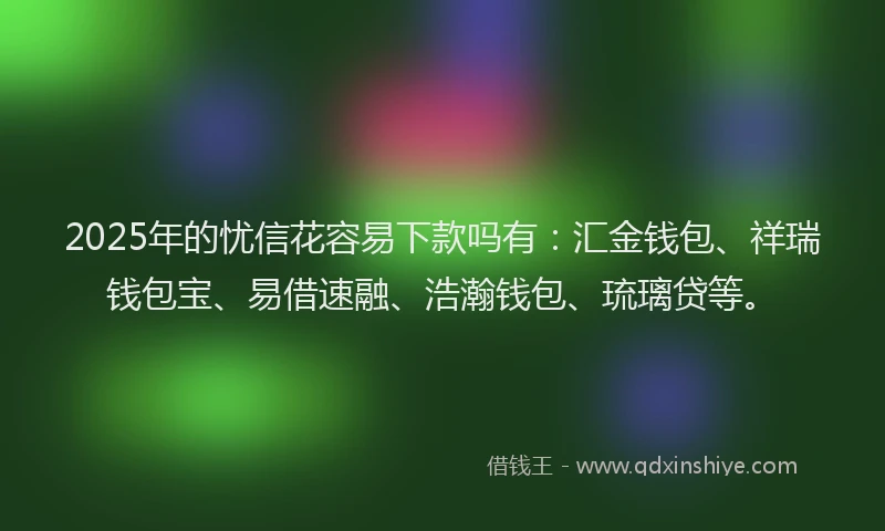 2025年的忧信花容易下款吗有：汇金钱包、祥瑞钱包宝、易借速融、浩瀚钱包、琉璃贷等。