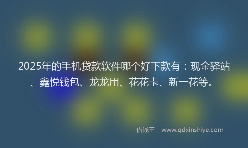 2025年的手机贷款软件哪个好下款有：现金驿站、鑫悦钱包、龙龙用、花花卡、新一花等。