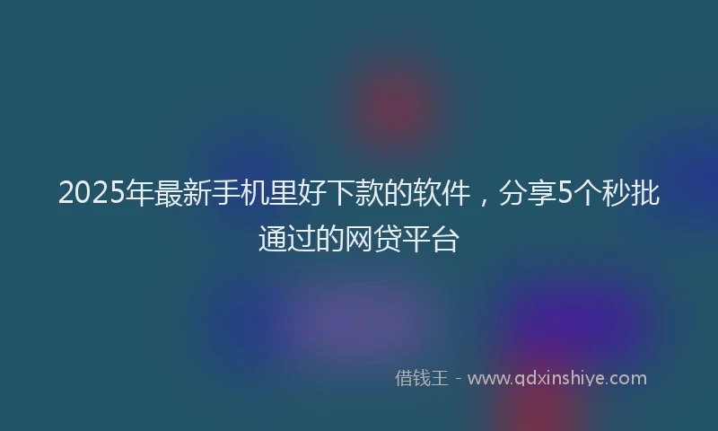 2025年最新手机里好下款的软件，分享5个秒批通过的网贷平台