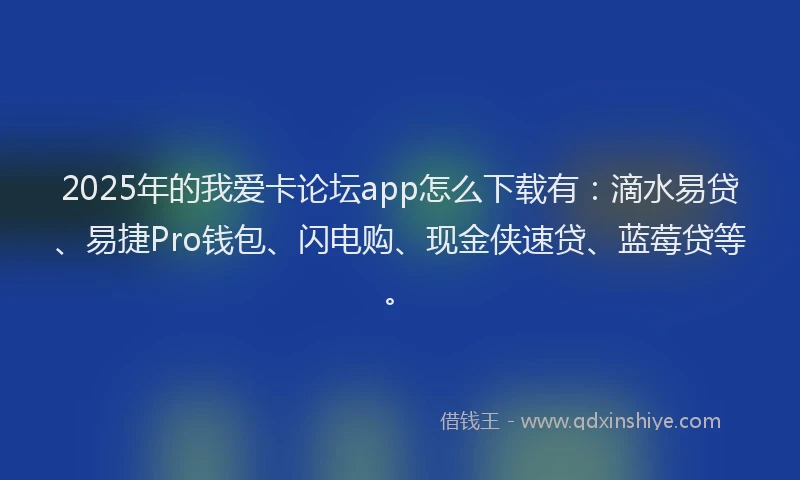 2025年的我爱卡论坛app怎么下载有：滴水易贷、易捷Pro钱包、闪电购、现金侠速贷、蓝莓贷等。