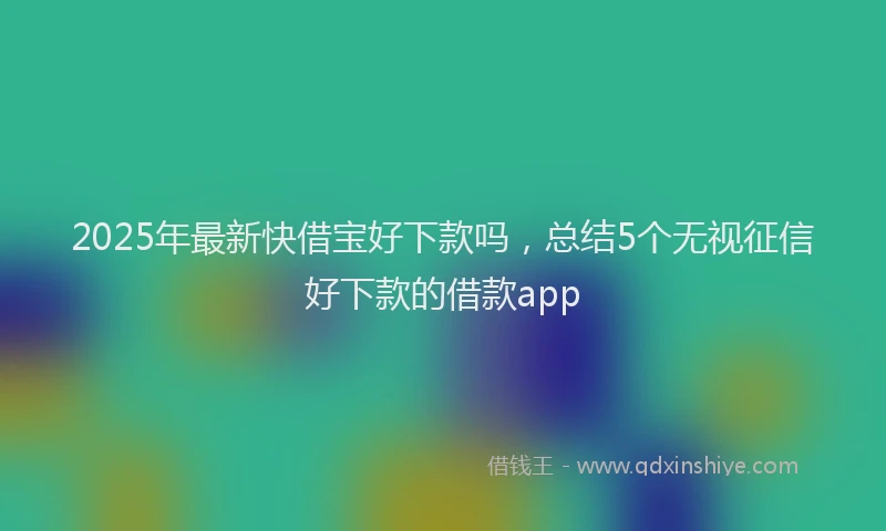 2025年最新快借宝好下款吗，总结5个无视征信好下款的借款app