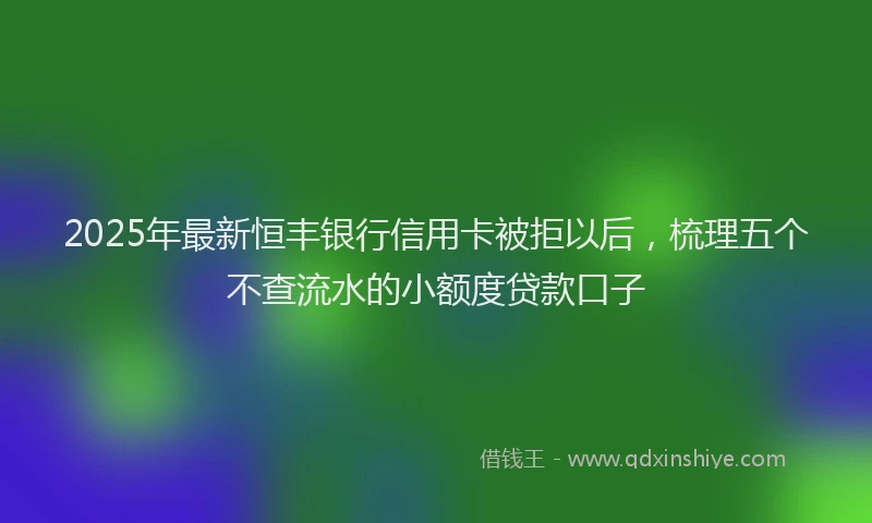 2025年最新恒丰银行信用卡被拒以后，梳理五个不查流水的小额度贷款口子