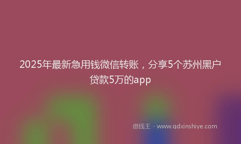 2025年最新急用钱微信转账，分享5个苏州黑户贷款5万的app