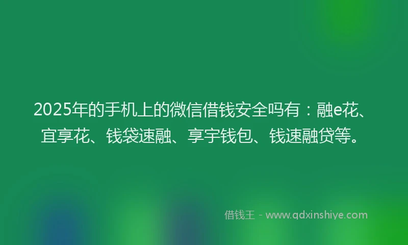2025年的手机上的微信借钱安全吗有：融e花、宜享花、钱袋速融、享宇钱包、钱速融贷等。