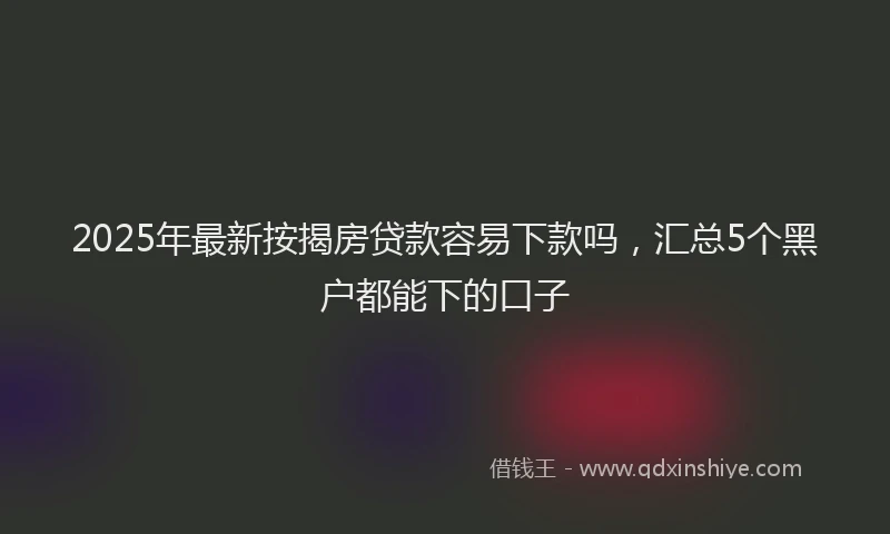 2025年最新按揭房贷款容易下款吗，汇总5个黑户都能下的口子