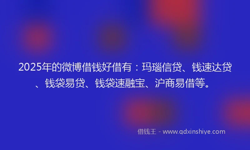 2025年的微博借钱好借有：玛瑙信贷、钱速达贷、钱袋易贷、钱袋速融宝、沪商易借等。