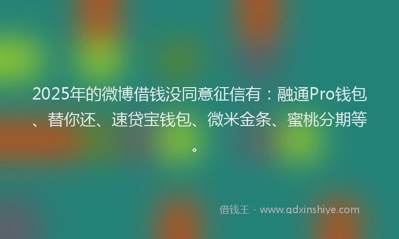 2025年的微博借钱没同意征信有：融通Pro钱包、替你还、速贷宝钱包、微米金条、蜜桃分期等。
