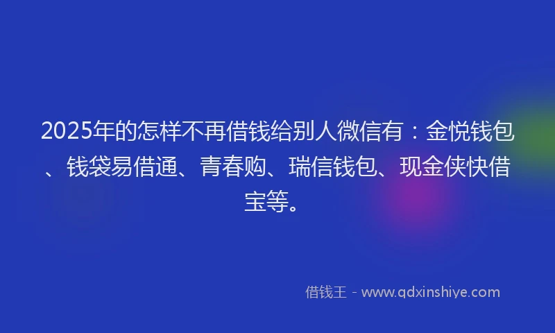 2025年的怎样不再借钱给别人微信有：金悦钱包、钱袋易借通、青春购、瑞信钱包、现金侠快借宝等。