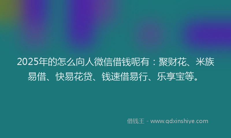 2025年的怎么向人微信借钱呢有：聚财花、米族易借、快易花贷、钱速借易行、乐享宝等。