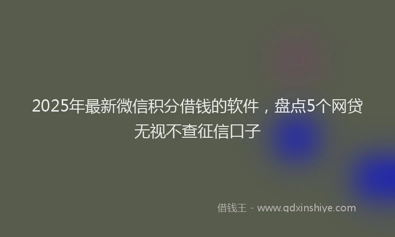 2025年最新微信积分借钱的软件，盘点5个网贷无视不查征信口子