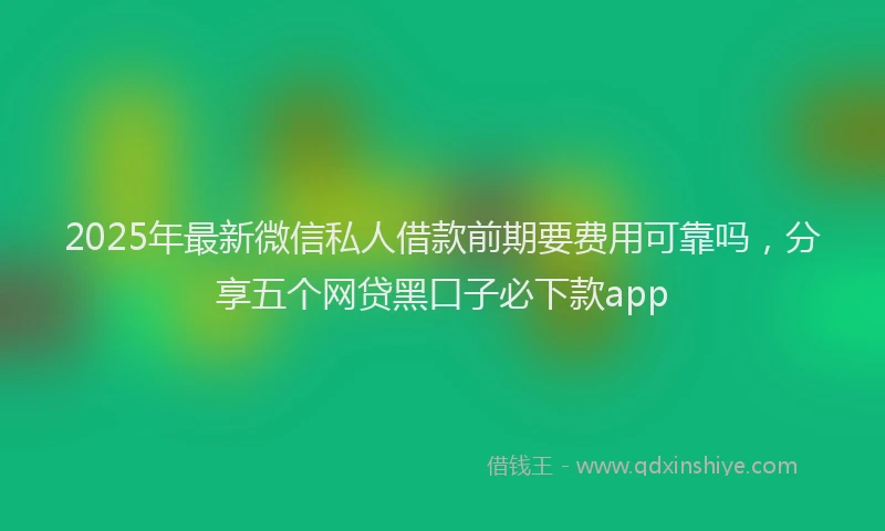2025年最新微信私人借款前期要费用可靠吗，分享五个网贷黑口子必下款app