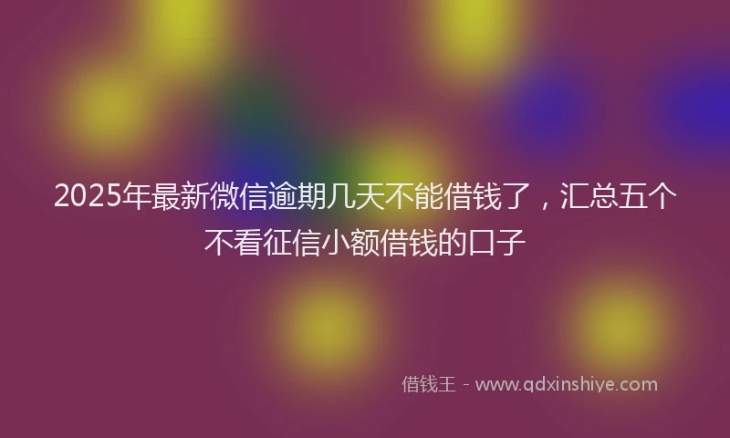 2025年最新微信逾期几天不能借钱了，汇总五个不看征信小额借钱的口子