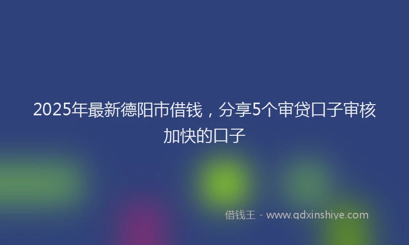 2025年最新德阳市借钱，分享5个审贷口子审核加快的口子