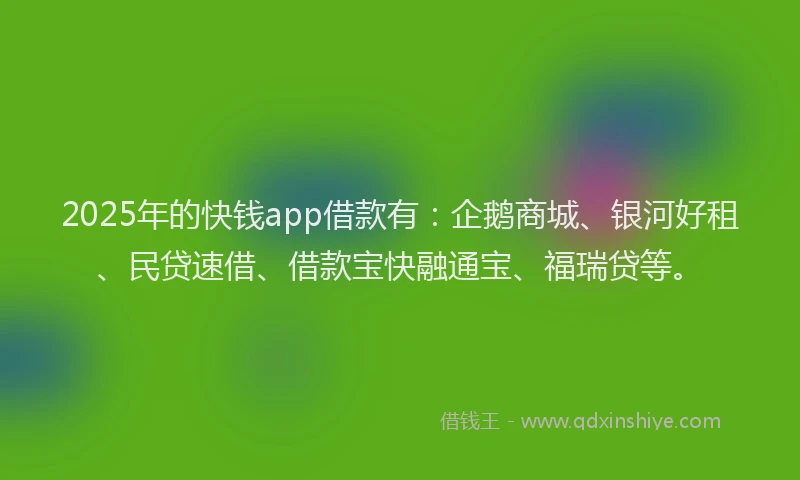 2025年的快钱app借款有：企鹅商城、银河好租、民贷速借、借款宝快融通宝、福瑞贷等。