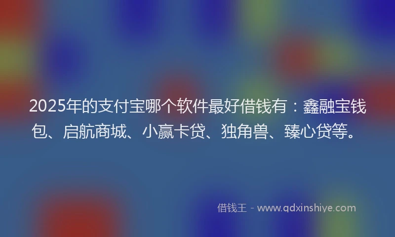 2025年的支付宝哪个软件最好借钱有：鑫融宝钱包、启航商城、小赢卡贷、独角兽、臻心贷等。