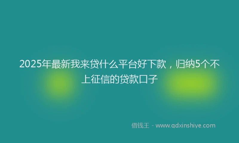 2025年最新我来贷什么平台好下款，归纳5个不上征信的贷款口子