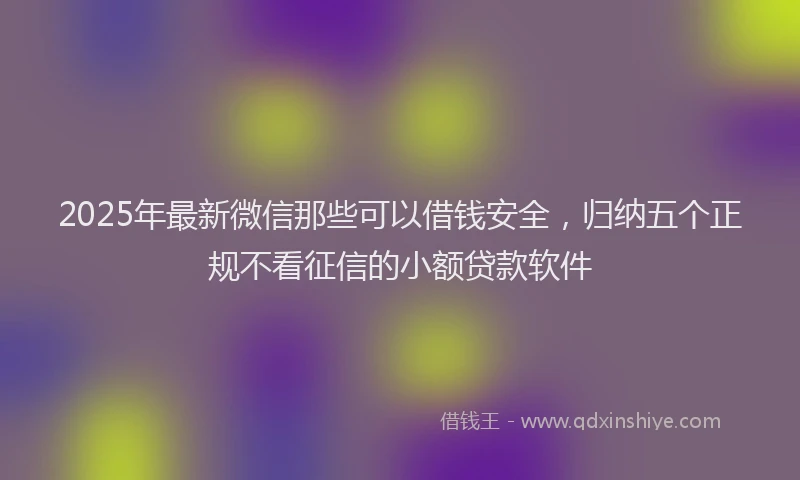 2025年最新微信那些可以借钱安全，归纳五个正规不看征信的小额贷款软件