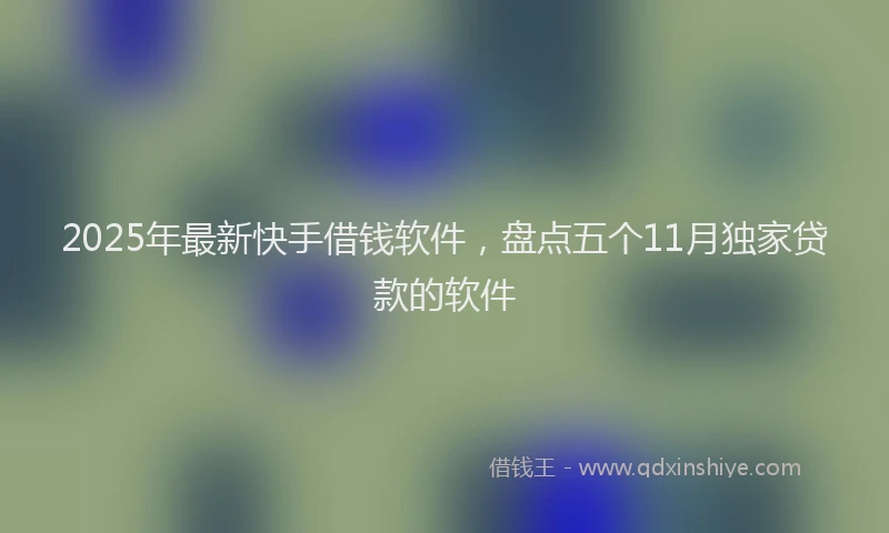 2025年最新快手借钱软件，盘点五个11月独家贷款的软件