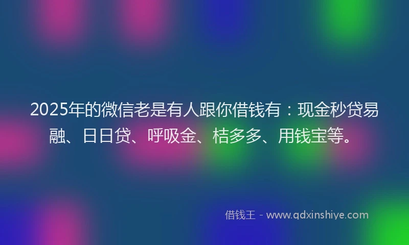 2025年的微信老是有人跟你借钱有：现金秒贷易融、日日贷、呼吸金、桔多多、用钱宝等。