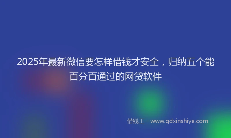 2025年最新微信要怎样借钱才安全，归纳五个能百分百通过的网贷软件