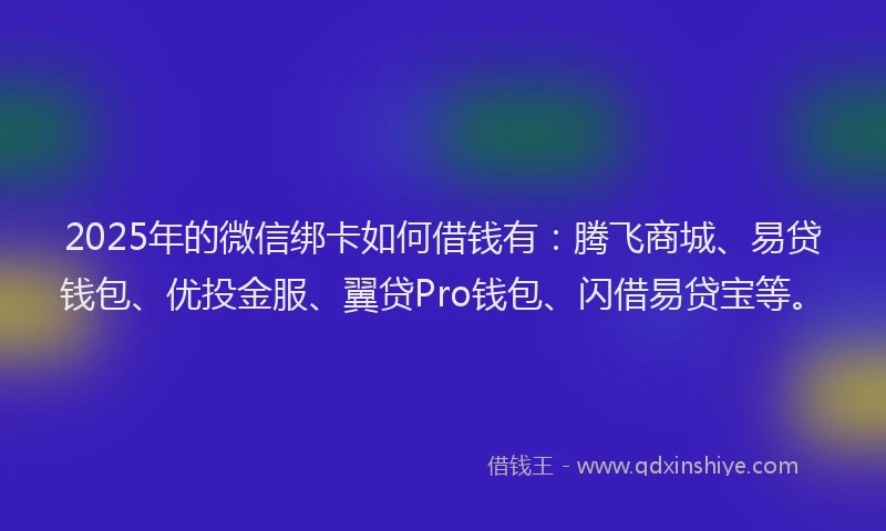 2025年的微信绑卡如何借钱有：腾飞商城、易贷钱包、优投金服、翼贷Pro钱包、闪借易贷宝等。