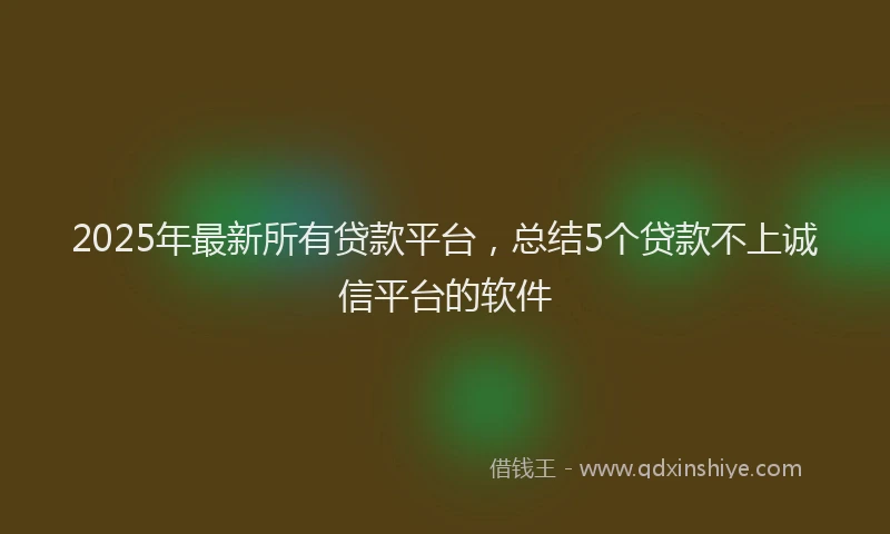 2025年最新所有贷款平台，总结5个贷款不上诚信平台的软件