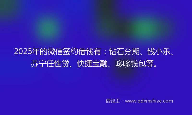 2025年的微信签约借钱有：钻石分期、钱小乐、苏宁任性贷、快捷宝融、哆哆钱包等。